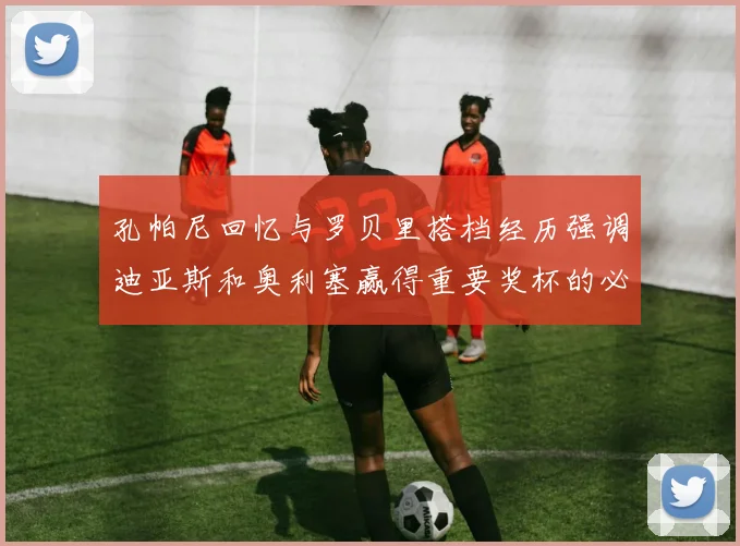 孔帕尼回忆与罗贝里搭档经历强调迪亚斯和奥利塞赢得重要奖杯的必要性