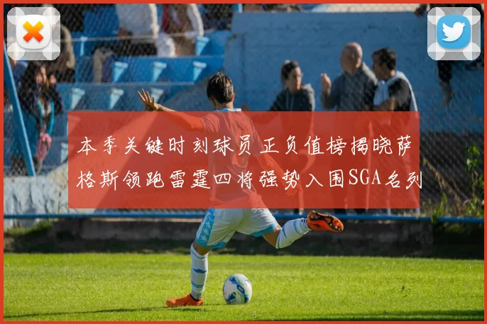 本季关键时刻球员正负值榜揭晓萨格斯领跑雷霆四将强势入围SGA名列第三