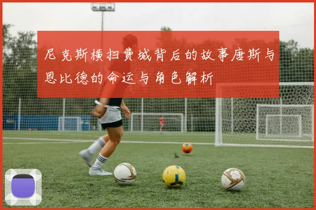 尼克斯横扫费城背后的故事唐斯与恩比德的命运与角色解析