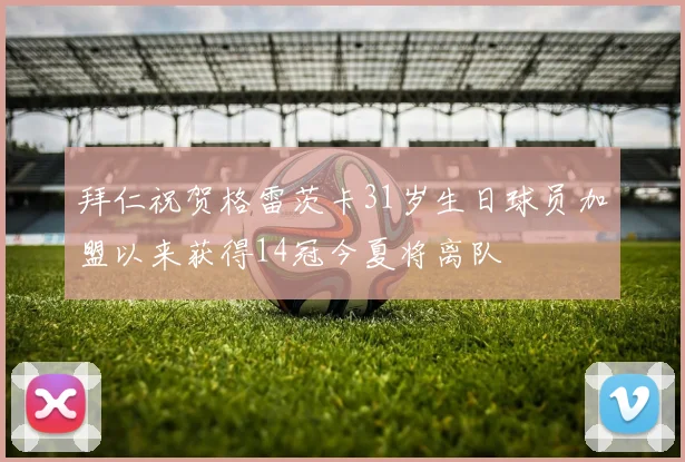 拜仁祝贺格雷茨卡31岁生日球员加盟以来获得14冠今夏将离队