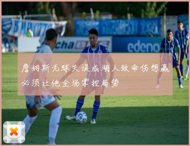 詹姆斯无球失误成湖人致命伤想赢必须让他全场掌控局势