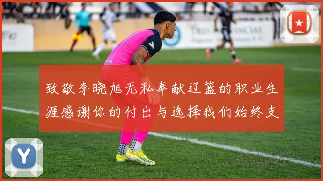 致敬李晓旭无私奉献辽篮的职业生涯感谢你的付出与选择我们始终支持你