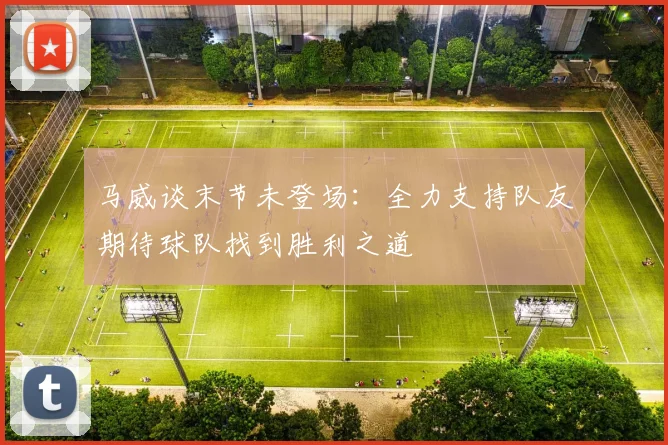 马威谈末节未登场：全力支持队友期待球队找到胜利之道