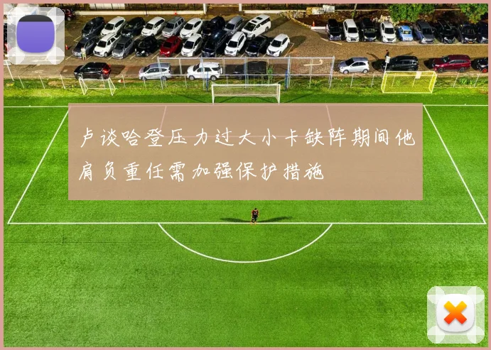 卢谈哈登压力过大小卡缺阵期间他肩负重任需加强保护措施
