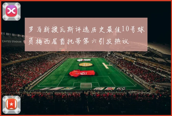 罗马新援瓦斯评选历史最佳10号球员梅西居首托蒂第六引发热议