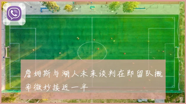 詹姆斯与湖人未来谈判在即留队概率微妙接近一半