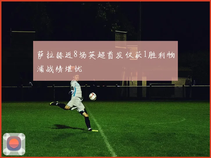 萨拉赫近8场英超首发仅获1胜利物浦战绩堪忧