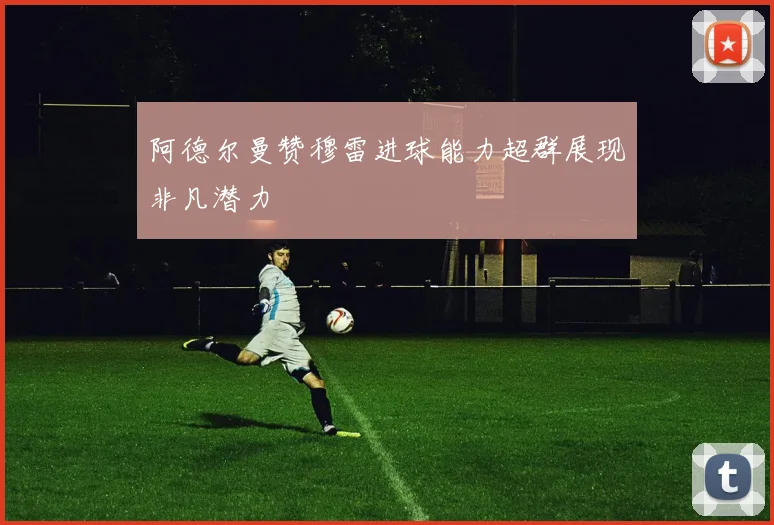 阿德尔曼赞穆雷进球能力超群展现非凡潜力