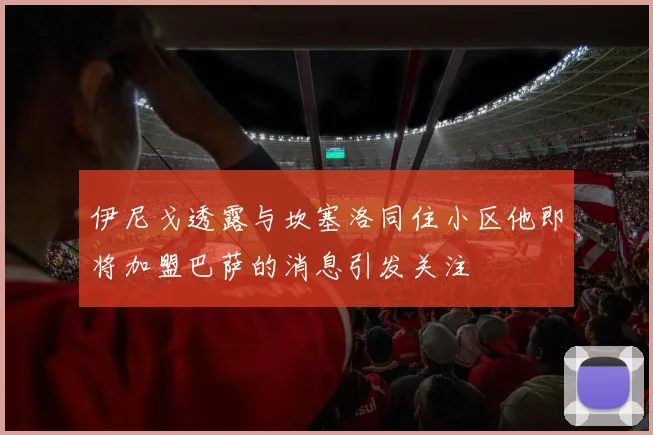 伊尼戈透露与坎塞洛同住小区他即将加盟巴萨的消息引发关注
