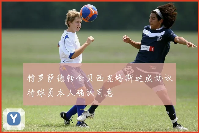 特罗萨德转会贝西克塔斯达成协议待球员本人确认同意