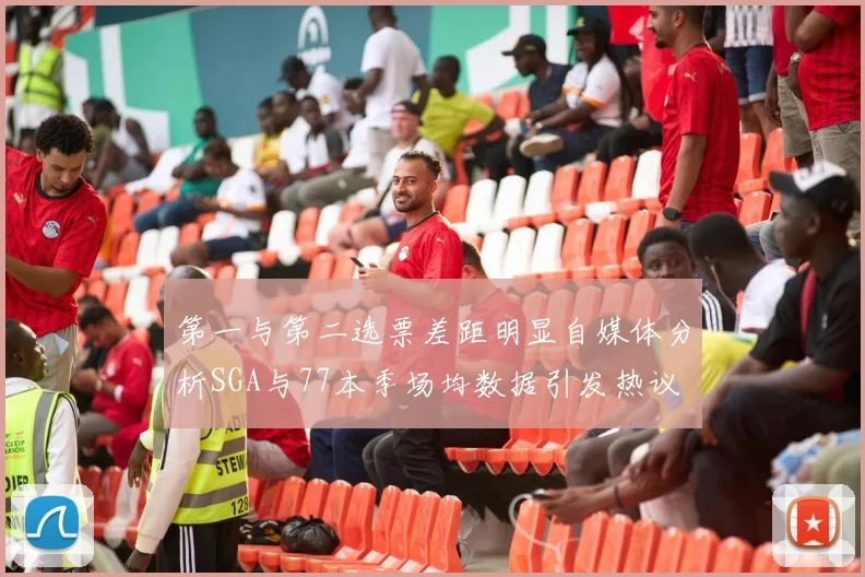 第一与第二选票差距明显自媒体分析SGA与77本季场均数据引发热议