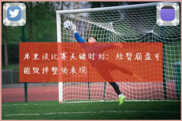 库里谈比赛关键时刻：短暂崩盘可能毁掉整场表现