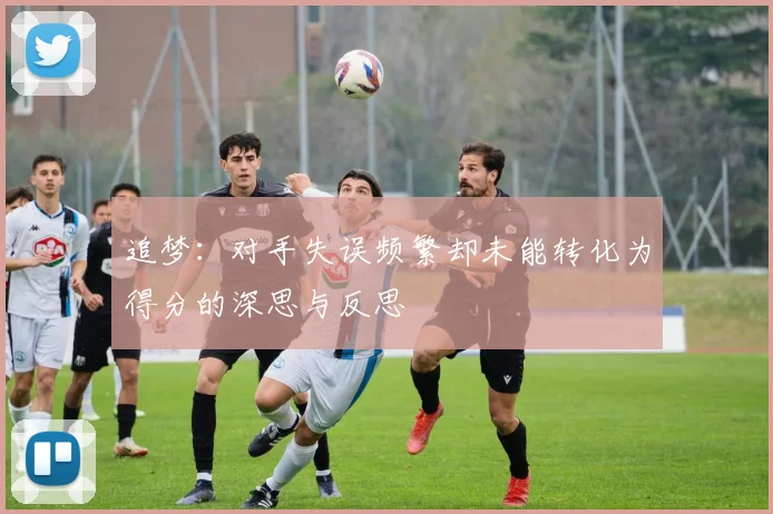 追梦：对手失误频繁却未能转化为得分的深思与反思