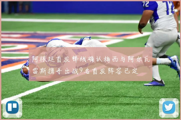 阿根廷首发锋线确认梅西与阿尔瓦雷斯携手出战9名首发阵容已定
