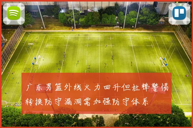 广东男篮外线火力回升但杜锋警惕转换防守漏洞需加强防守体系